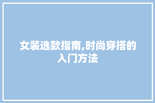 女装选款指南,时尚穿搭的入门方法 SEO教程