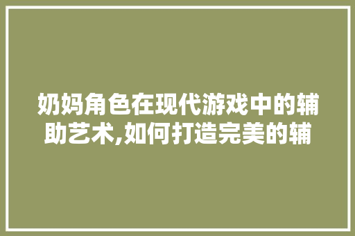 奶妈角色在现代游戏中的辅助艺术,如何打造完美的辅助体系