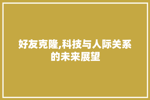 好友克隆,科技与人际关系的未来展望