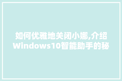 如何优雅地关闭小娜,介绍Windows10智能助手的秘密