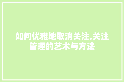 如何优雅地取消关注,关注管理的艺术与方法