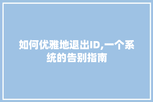 如何优雅地退出ID,一个系统的告别指南