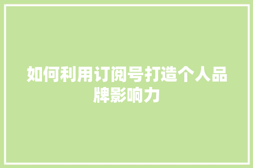 如何利用订阅号打造个人品牌影响力
