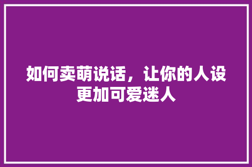 如何卖萌说话，让你的人设更加可爱迷人