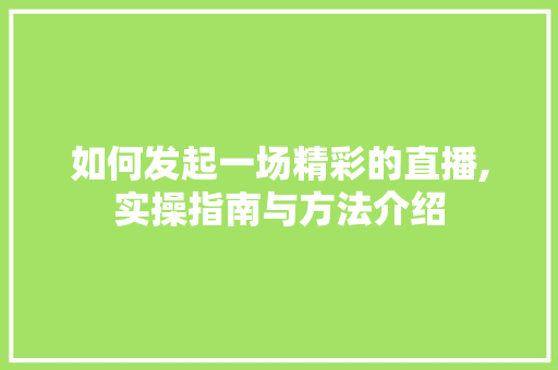 如何发起一场精彩的直播,实操指南与方法介绍