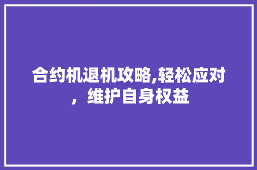 合约机退机攻略,轻松应对，维护自身权益
