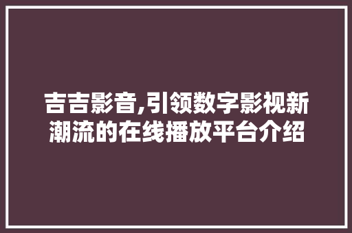 吉吉影音,引领数字影视新潮流的在线播放平台介绍