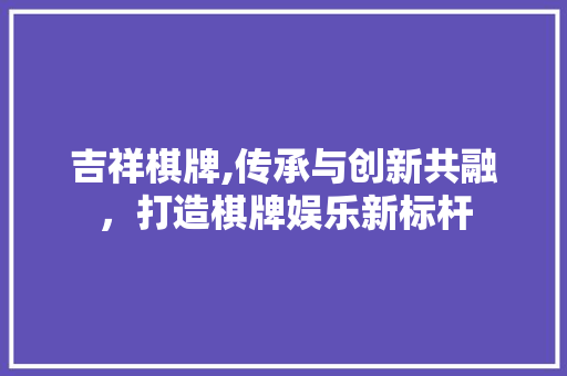 吉祥棋牌,传承与创新共融，打造棋牌娱乐新标杆
