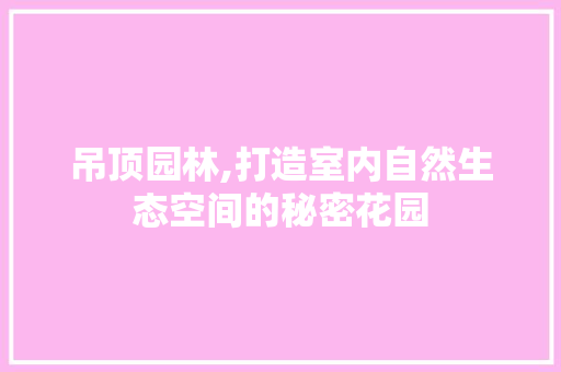 吊顶园林,打造室内自然生态空间的秘密花园 服务器/数据库
