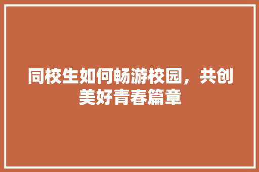 同校生如何畅游校园，共创美好青春篇章 友链在线