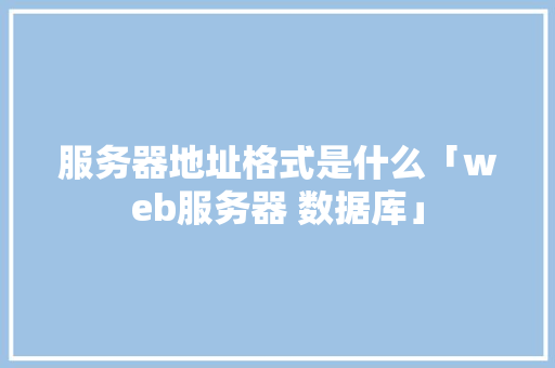 服务器地址格式是什么「web服务器 数据库」 Web前端