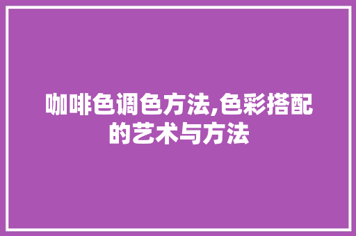 咖啡色调色方法,色彩搭配的艺术与方法