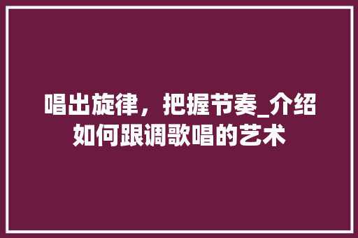 唱出旋律，把握节奏_介绍如何跟调歌唱的艺术