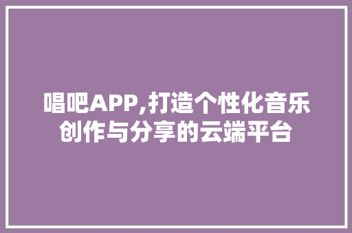 唱吧APP,打造个性化音乐创作与分享的云端平台