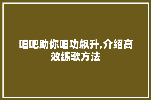 唱吧助你唱功飙升,介绍高效练歌方法