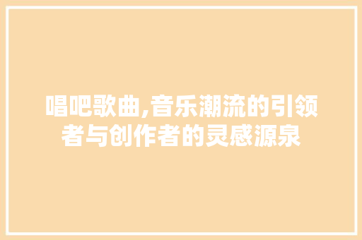 唱吧歌曲,音乐潮流的引领者与创作者的灵感源泉