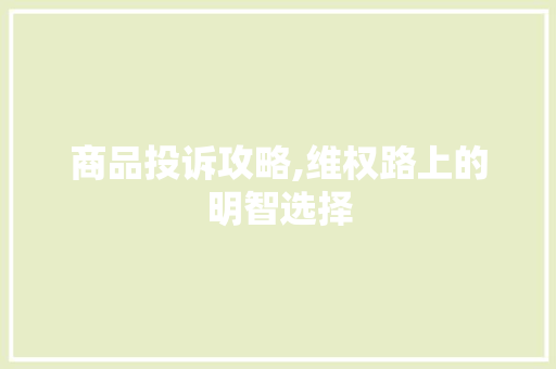 商品投诉攻略,维权路上的明智选择