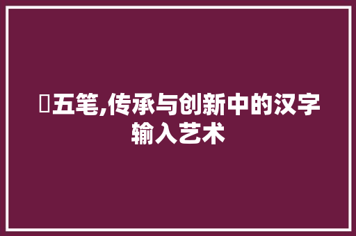 啰五笔,传承与创新中的汉字输入艺术