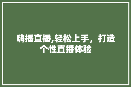 嗨播直播,轻松上手，打造个性直播体验