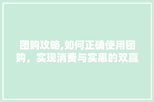 团购攻略,如何正确使用团购，实现消费与实惠的双赢