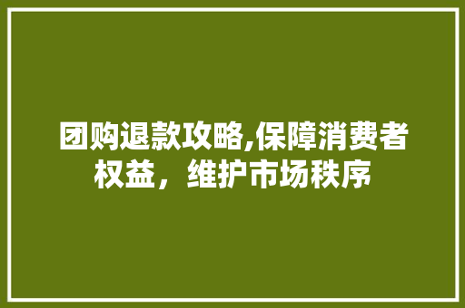 团购退款攻略,保障消费者权益，维护市场秩序