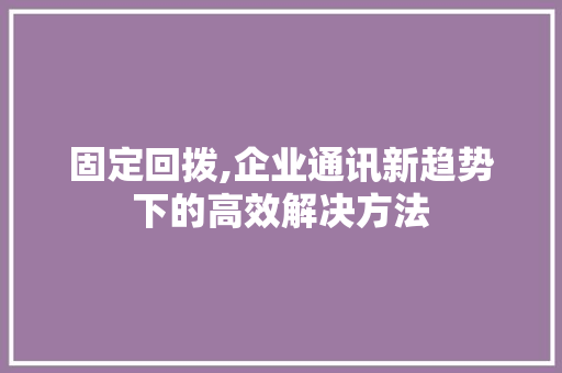 固定回拨,企业通讯新趋势下的高效解决方法