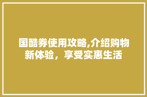 国酷券使用攻略,介绍购物新体验，享受实惠生活