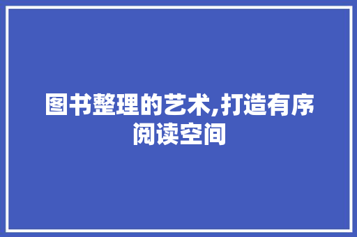 图书整理的艺术,打造有序阅读空间