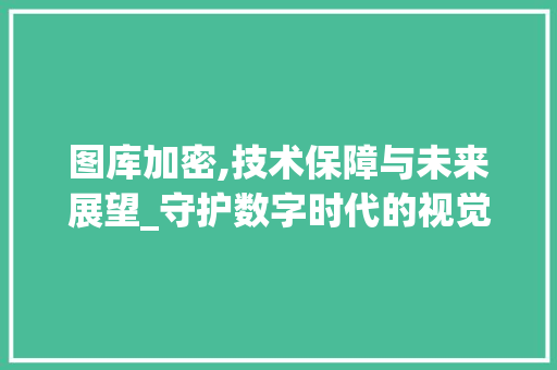 图库加密,技术保障与未来展望_守护数字时代的视觉资产