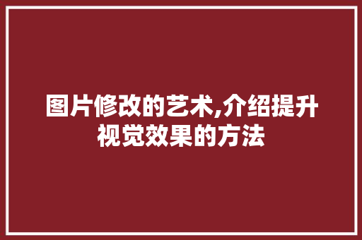 图片修改的艺术,介绍提升视觉效果的方法