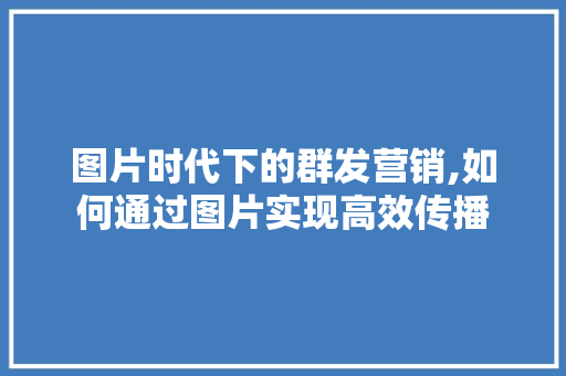 图片时代下的群发营销,如何通过图片实现高效传播