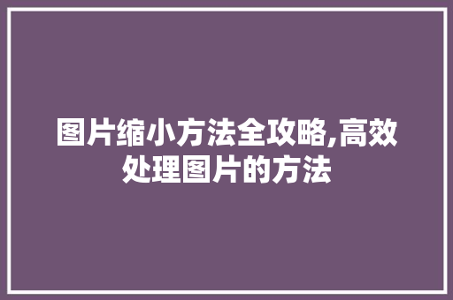 图片缩小方法全攻略,高效处理图片的方法