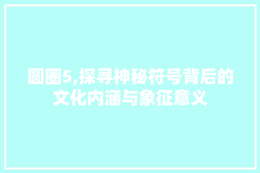 圆圈5,探寻神秘符号背后的文化内涵与象征意义