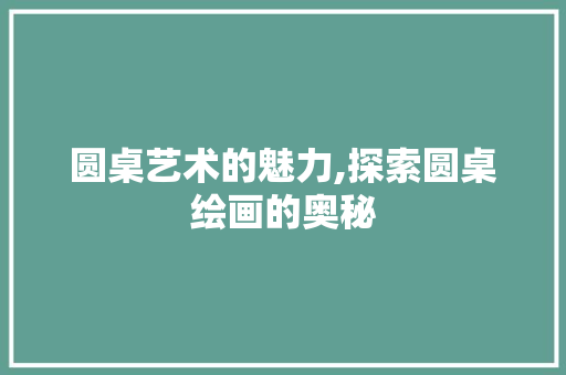 圆桌艺术的魅力,探索圆桌绘画的奥秘