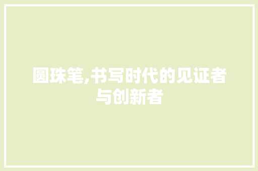 圆珠笔,书写时代的见证者与创新者