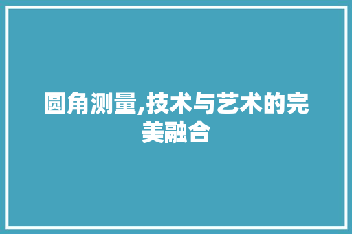 圆角测量,技术与艺术的完美融合