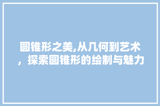 圆锥形之美,从几何到艺术，探索圆锥形的绘制与魅力