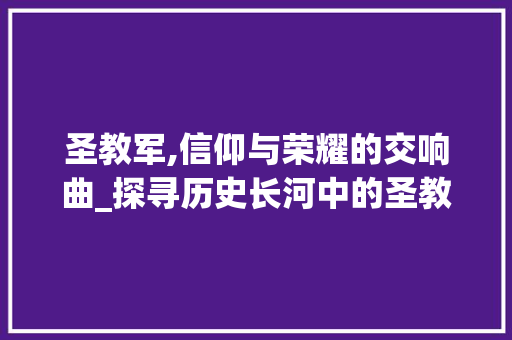 圣教军,信仰与荣耀的交响曲_探寻历史长河中的圣教精神