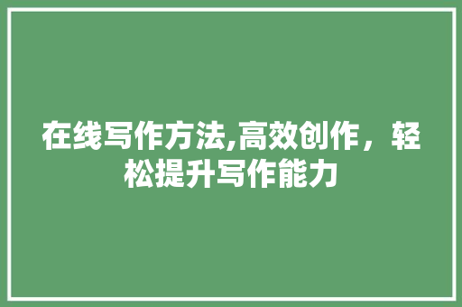 在线写作方法,高效创作，轻松提升写作能力