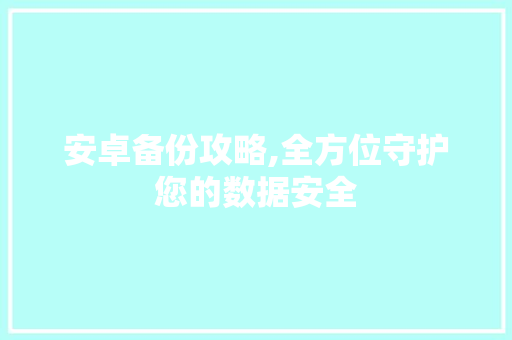 安卓备份攻略,全方位守护您的数据安全