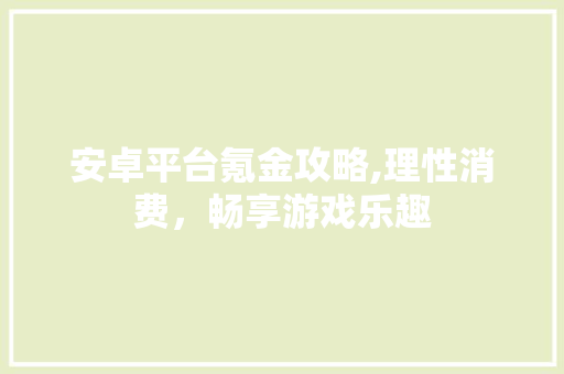 安卓平台氪金攻略,理性消费，畅享游戏乐趣