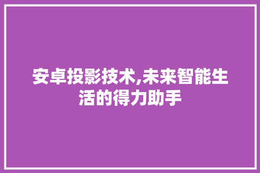 安卓投影技术,未来智能生活的得力助手