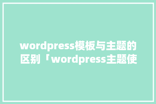 wordpress模板与主题的区别「wordpress主题使用教程」 Web前端