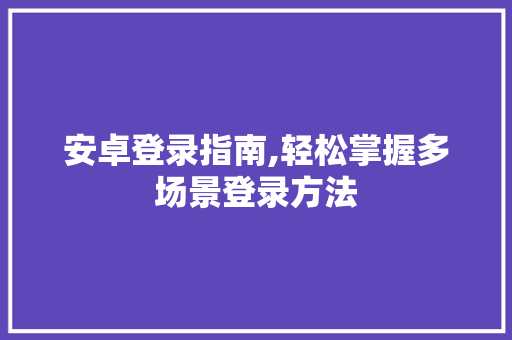 安卓登录指南,轻松掌握多场景登录方法