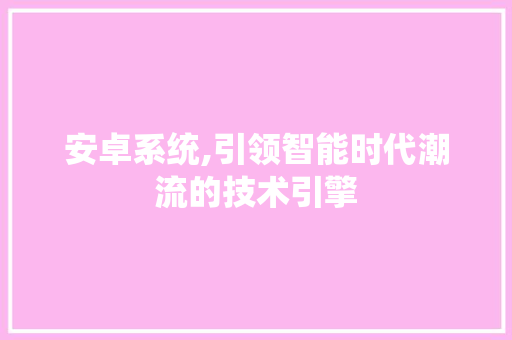 安卓系统,引领智能时代潮流的技术引擎