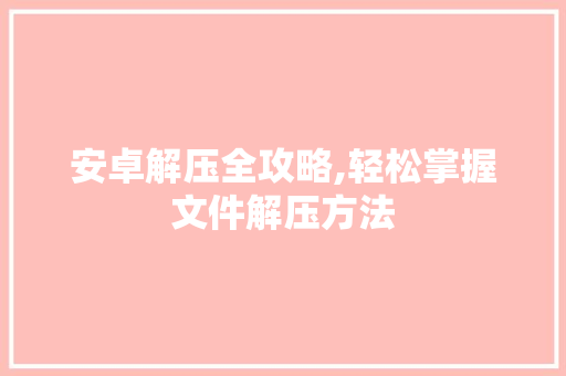 安卓解压全攻略,轻松掌握文件解压方法