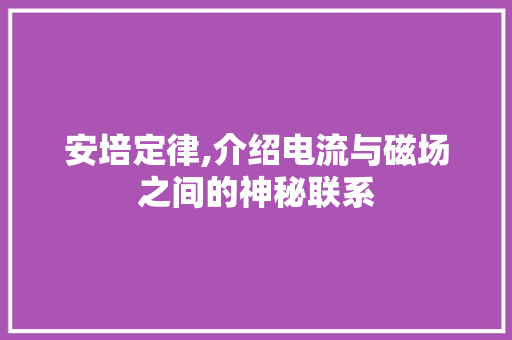 安培定律,介绍电流与磁场之间的神秘联系