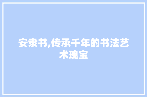 安隶书,传承千年的书法艺术瑰宝