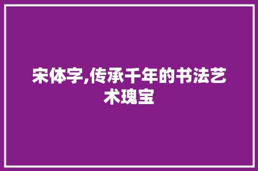 宋体字,传承千年的书法艺术瑰宝