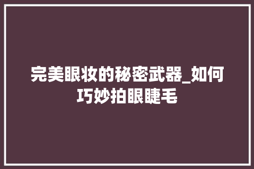 完美眼妆的秘密武器_如何巧妙拍眼睫毛